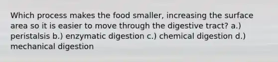 Which process makes the food smaller, increasing the surface area so it is easier to move through the digestive tract? a.) peristalsis b.) enzymatic digestion c.) chemical digestion d.) mechanical digestion