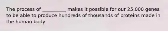 The process of __________ makes it possible for our 25,000 genes to be able to produce hundreds of thousands of proteins made in the human body