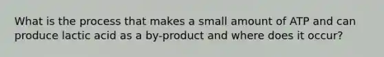 What is the process that makes a small amount of ATP and can produce lactic acid as a by-product and where does it occur?