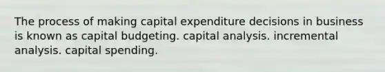 The process of making capital expenditure decisions in business is known as capital budgeting. capital analysis. incremental analysis. capital spending.