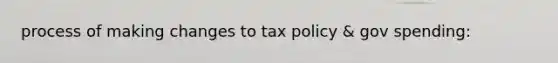 process of making changes to tax policy & gov spending: