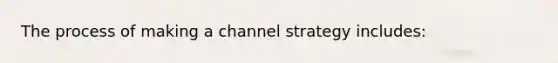 The process of making a channel strategy includes: