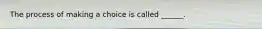 The process of making a choice is called ______.