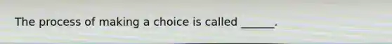 The process of making a choice is called ______.