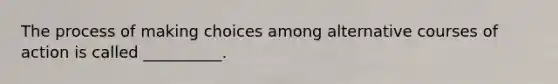 The process of making choices among alternative courses of action is called __________.