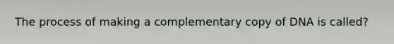 The process of making a complementary copy of DNA is called?