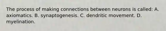 The process of making connections between neurons is called: A. axiomatics. B. synaptogenesis. C. dendritic movement. D. myelination.