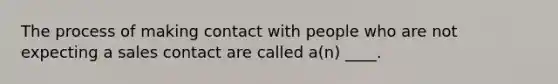 The process of making contact with people who are not expecting a sales contact are called a(n) ____.