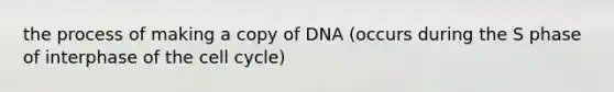 the process of making a copy of DNA (occurs during the S phase of interphase of the cell cycle)