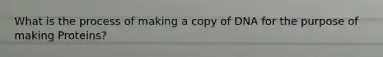 What is the process of making a copy of DNA for the purpose of making Proteins?