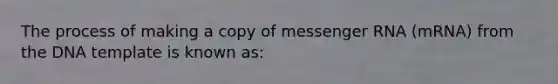 The process of making a copy of messenger RNA (mRNA) from the DNA template is known as: