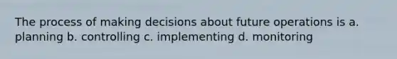 The process of making decisions about future operations is a. planning b. controlling c. implementing d. monitoring