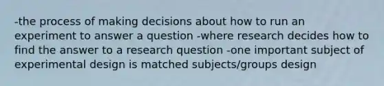 -the process of making decisions about how to run an experiment to answer a question -where research decides how to find the answer to a research question -one important subject of experimental design is matched subjects/groups design