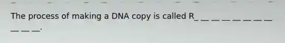 The process of making a DNA copy is called R_ __ __ __ __ __ __ __ __ __ __.