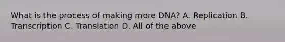 What is the process of making more DNA? A. Replication B. Transcription C. Translation D. All of the above