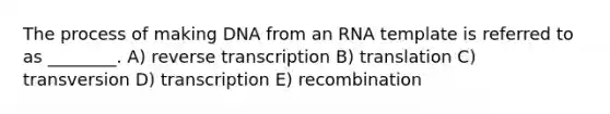 The process of making DNA from an RNA template is referred to as ________. A) reverse transcription B) translation C) transversion D) transcription E) recombination