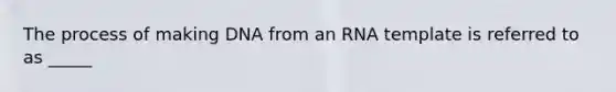 The process of making DNA from an RNA template is referred to as _____