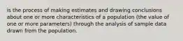 is the process of making estimates and drawing conclusions about one or more characteristics of a population (the value of one or more parameters) through the analysis of sample data drawn from the population.