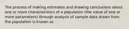 The process of making estimates and drawing conclusions about one or more characteristics of a population (the value of one or more parameters) through analysis of sample data drawn from the population is known as