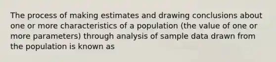 The process of making estimates and drawing conclusions about one or more characteristics of a population (the value of one or more parameters) through analysis of sample data drawn from the population is known as