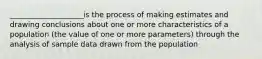 ____________________is the process of making estimates and drawing conclusions about one or more characteristics of a population (the value of one or more parameters) through the analysis of sample data drawn from the population