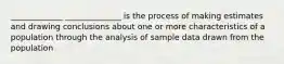 _____________ ______________ is the process of making estimates and drawing conclusions about one or more characteristics of a population through the analysis of sample data drawn from the population