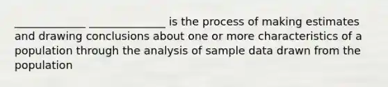 _____________ ______________ is the process of making estimates and drawing conclusions about one or more characteristics of a population through the analysis of sample data drawn from the population