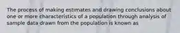 The process of making estimates and drawing conclusions about one or more characteristics of a population through analysis of sample data drawn from the population is known as