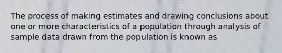 The process of making estimates and drawing conclusions about one or more characteristics of a population through analysis of sample data drawn from the population is known as