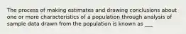 The process of making estimates and drawing conclusions about one or more characteristics of a population through analysis of sample data drawn from the population is known as ___