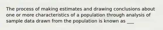 The process of making estimates and drawing conclusions about one or more characteristics of a population through analysis of sample data drawn from the population is known as ___