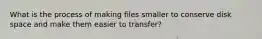 What is the process of making files smaller to conserve disk space and make them easier to transfer?