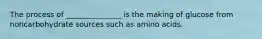 The process of _______________ is the making of glucose from noncarbohydrate sources such as amino acids.