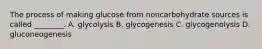 The process of making glucose from noncarbohydrate sources is called ________. A. glycolysis B. glycogenesis C. glycogenolysis D. gluconeogenesis