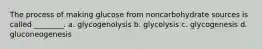 The process of making glucose from noncarbohydrate sources is called ________. a. glycogenolysis b. glycolysis c. glycogenesis d. gluconeogenesis