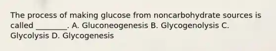 The process of making glucose from noncarbohydrate sources is called ________. A. Gluconeogenesis B. Glycogenolysis C. Glycolysis D. Glycogenesis