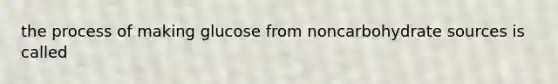 the process of making glucose from noncarbohydrate sources is called