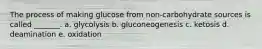 The process of making glucose from non-carbohydrate sources is called _______. a. glycolysis b. gluconeogenesis c. ketosis d. deamination e. oxidation