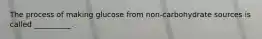 The process of making glucose from non-carbohydrate sources is called __________.