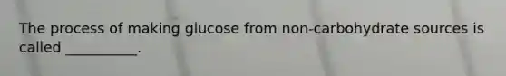 The process of making glucose from non-carbohydrate sources is called __________.