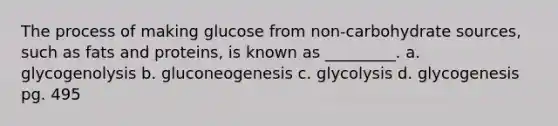 The process of making glucose from non-carbohydrate sources, such as fats and proteins, is known as _________. a. glycogenolysis b. gluconeogenesis c. glycolysis d. glycogenesis pg. 495