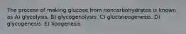 The process of making glucose from noncarbohydrates is known as A) glycolysis. B) glycogenolysis. C) gluconeogenesis. D) glycogenesis. E) lipogenesis