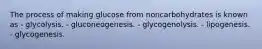 The process of making glucose from noncarbohydrates is known as - glycolysis. - gluconeogenesis. - glycogenolysis. - lipogenesis. - glycogenesis.