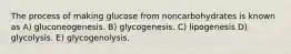 The process of making glucose from noncarbohydrates is known as A) gluconeogenesis. B) glycogenesis. C) lipogenesis D) glycolysis. E) glycogenolysis.