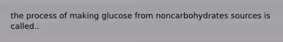 the process of making glucose from noncarbohydrates sources is called..