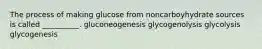 The process of making glucose from noncarboyhydrate sources is called __________. gluconeogenesis glycogenolysis glycolysis glycogenesis