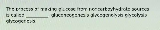 The process of making glucose from noncarboyhydrate sources is called __________. gluconeogenesis glycogenolysis glycolysis glycogenesis