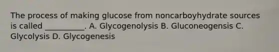 The process of making glucose from noncarboyhydrate sources is called __________. A. Glycogenolysis B. Gluconeogensis C. Glycolysis D. Glycogenesis