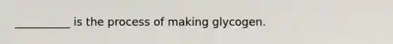 __________ is the process of making glycogen.