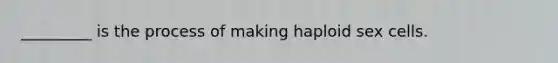 _________ is the process of making haploid sex cells.